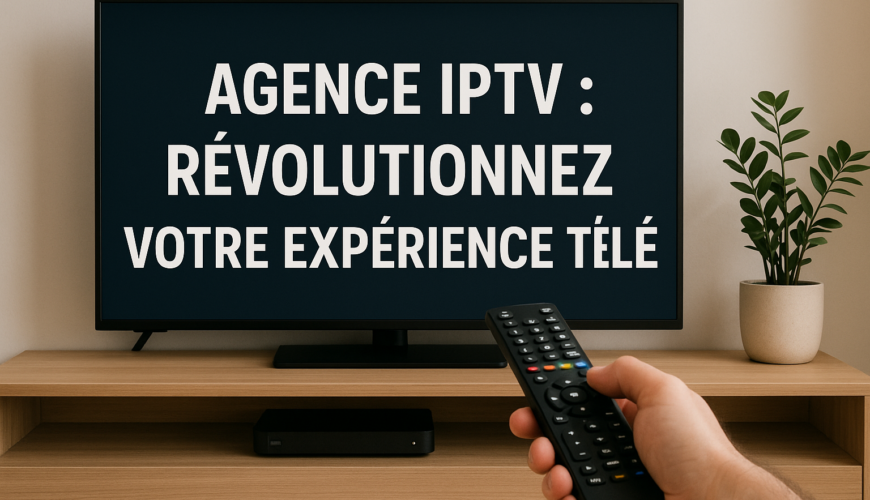 Agence IPTV : Révolutionnez Votre Expérience Télé