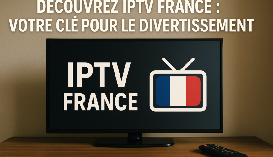 Découvrez IPTV France : Votre Clé pour le Divertissement