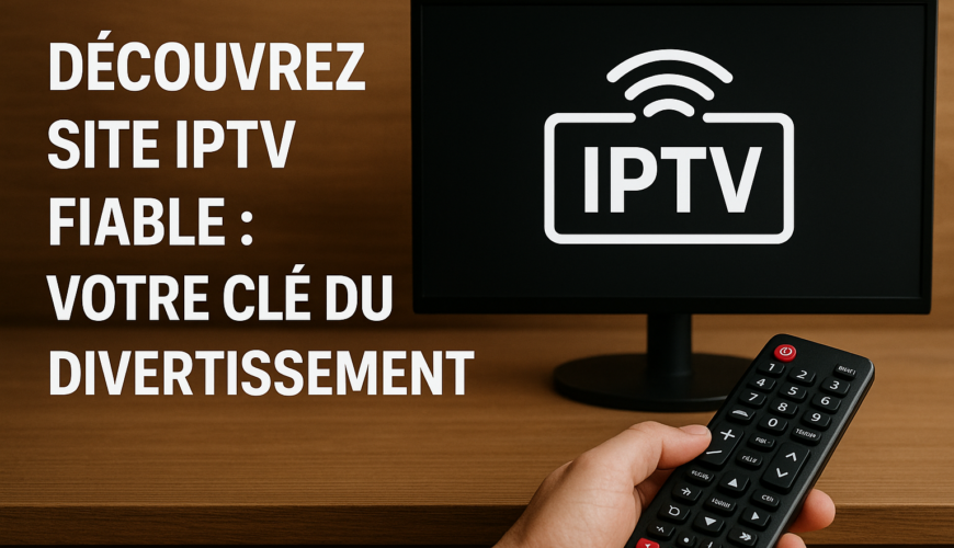 Découvrez Site IPTV Fiable : Votre Clé du Divertissement