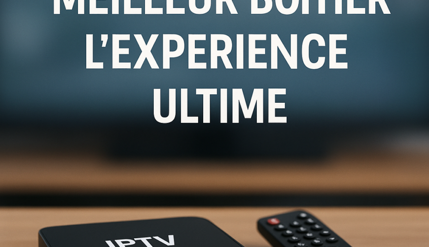 Découvrez le Meilleur Boîtier IPTV: L'Expérience Ultime