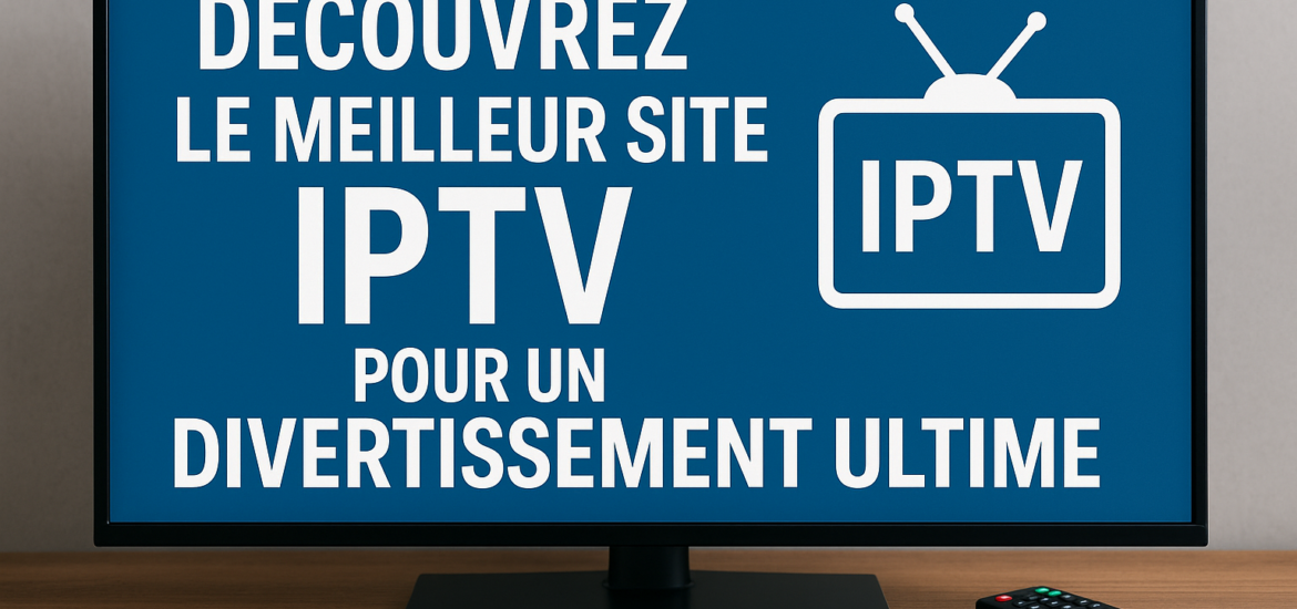 Découvrez le Meilleur Site IPTV pour un Divertissement Ultime